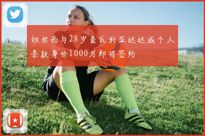切尔西与28岁查瓦利亚达达成个人条款身价1000万即将签约