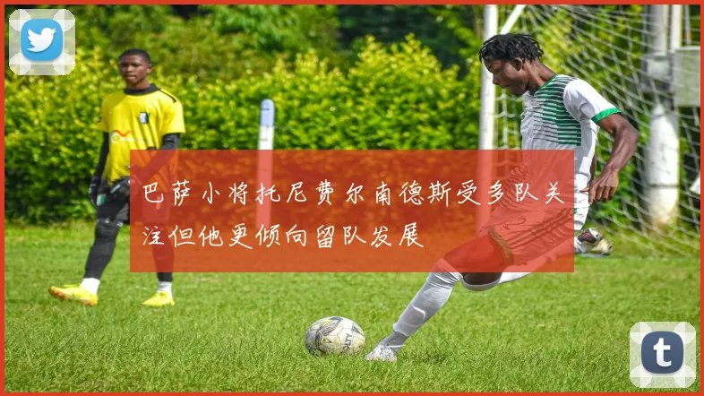 巴萨小将托尼费尔南德斯受多队关注但他更倾向留队发展