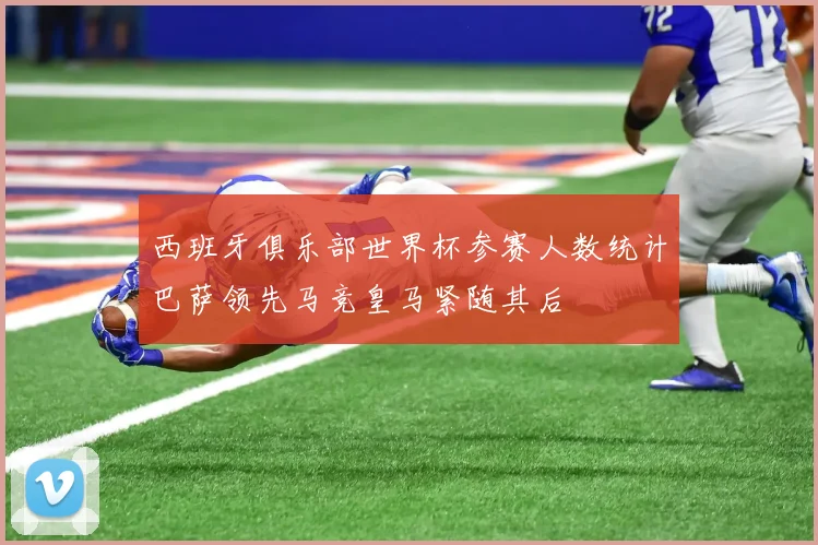 西班牙俱乐部世界杯参赛人数统计巴萨领先马竞皇马紧随其后