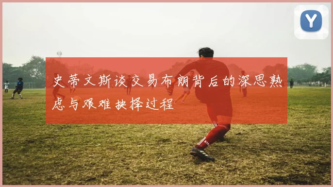 史蒂文斯谈交易布朗背后的深思熟虑与艰难抉择过程