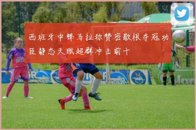 西班牙中锋马拉称赞密歇根夺冠功臣静态天赋超群冲击前十