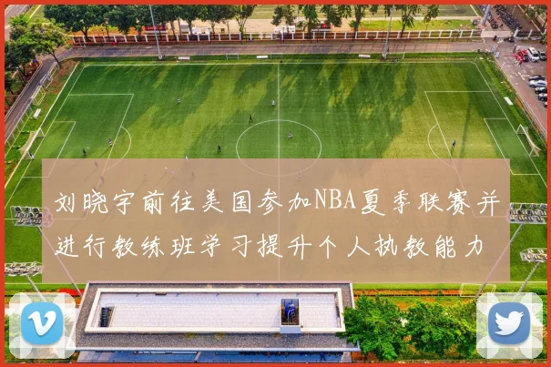 刘晓宇前往美国参加NBA夏季联赛并进行教练班学习提升个人执教能力