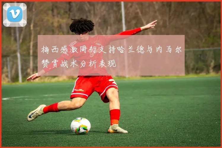 梅西感激同行支持哈兰德与内马尔赞赏战术分析表现