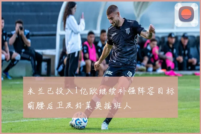 米兰已投入1亿欧继续补强阵容目标前腰后卫及好莱奥接班人