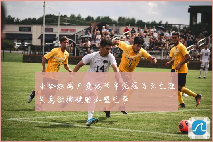小蜘蛛离开曼城两年无冠马竞生涯失意欲撕破脸加盟巴萨