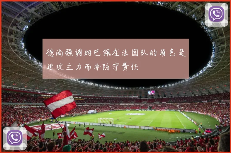 德尚强调姆巴佩在法国队的角色是进攻主力而非防守责任