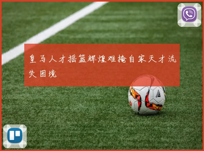 皇马人才摇篮辉煌难掩自家天才流失困境