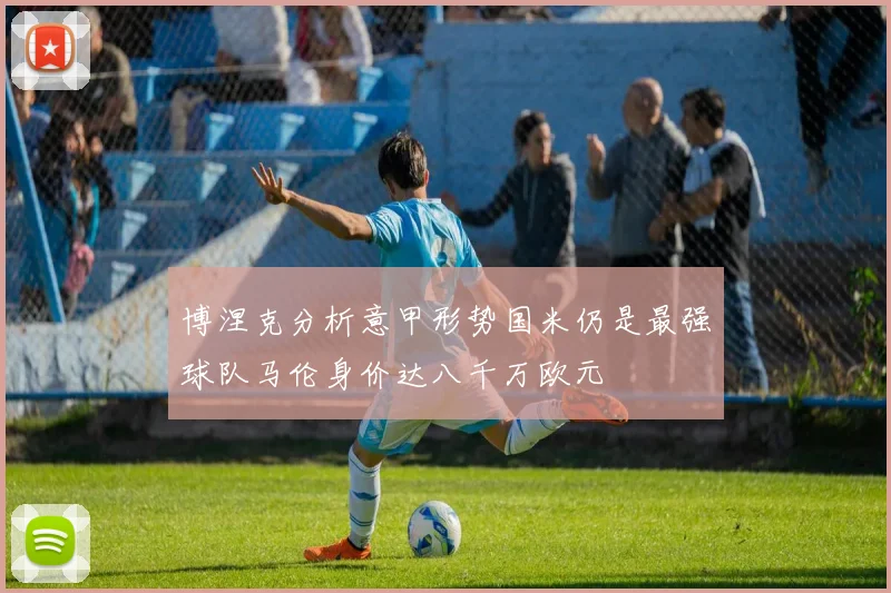 博涅克分析意甲形势国米仍是最强球队马伦身价达八千万欧元