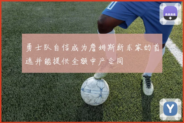 勇士队自信成为詹姆斯新东家的首选并能提供全额中产合同