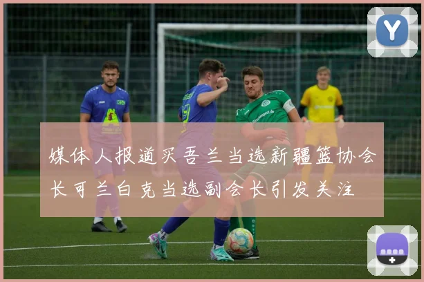 媒体人报道买吾兰当选新疆篮协会长可兰白克当选副会长引发关注