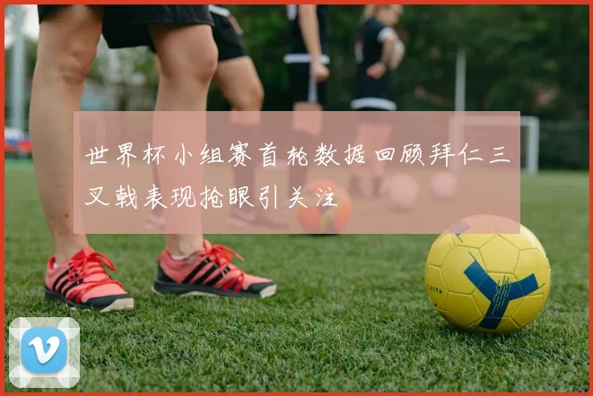 世界杯小组赛首轮数据回顾拜仁三叉戟表现抢眼引关注
