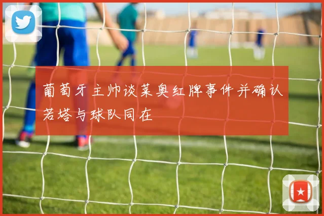 葡萄牙主帅谈莱奥红牌事件并确认若塔与球队同在