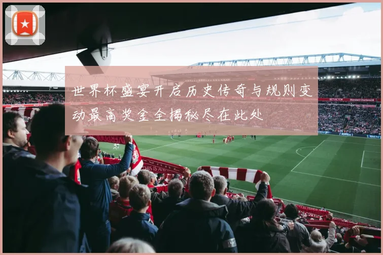 世界杯盛宴开启历史传奇与规则变动最高奖金全揭秘尽在此处