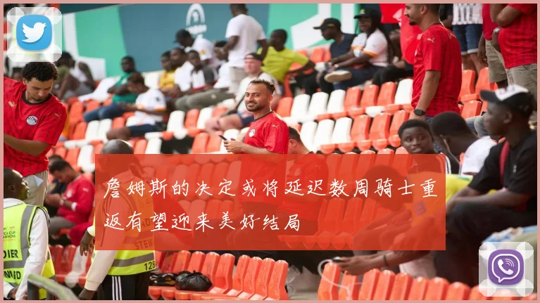 詹姆斯的决定或将延迟数周骑士重返有望迎来美好结局