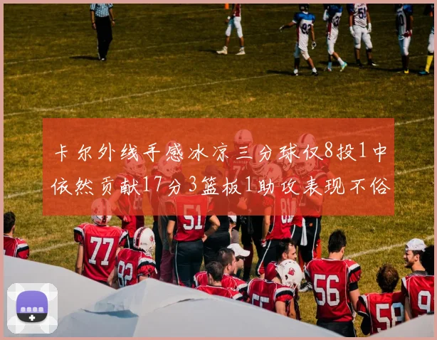 卡尔外线手感冰凉三分球仅8投1中依然贡献17分3篮板1助攻表现不俗