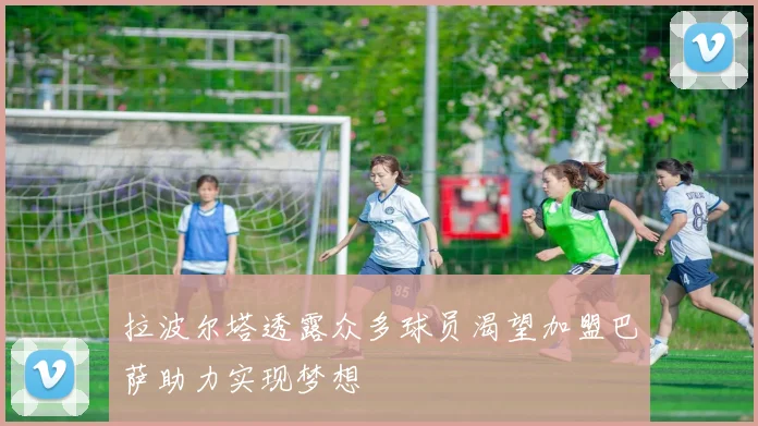 拉波尔塔透露众多球员渴望加盟巴萨助力实现梦想