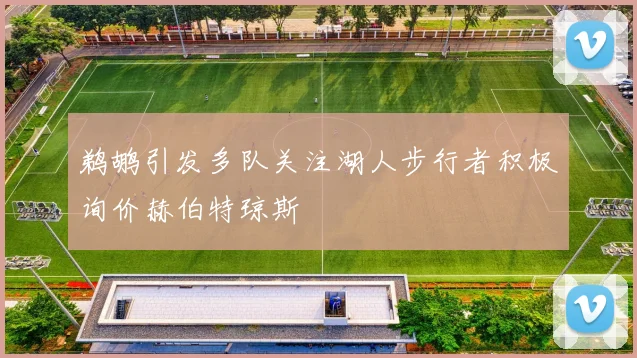 鹈鹕引发多队关注湖人步行者积极询价赫伯特琼斯