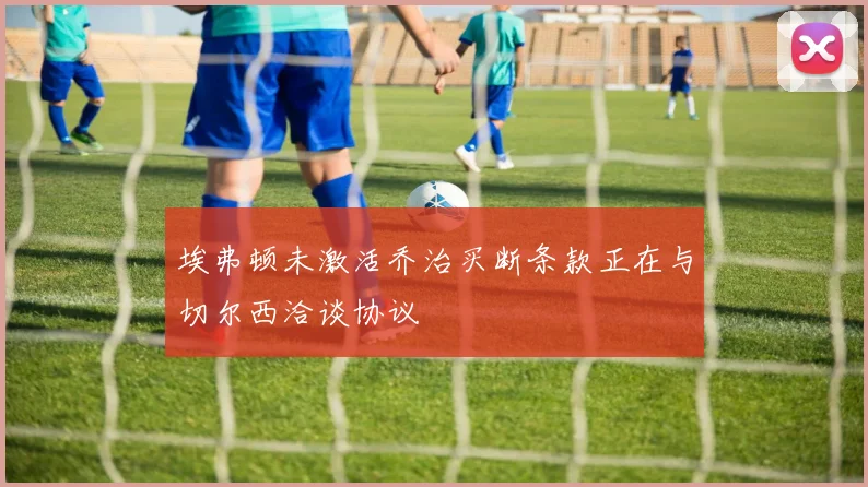 埃弗顿未激活乔治买断条款正在与切尔西洽谈协议
