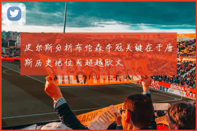 皮尔斯分析布伦森夺冠关键在于唐斯历史地位或超越欧文