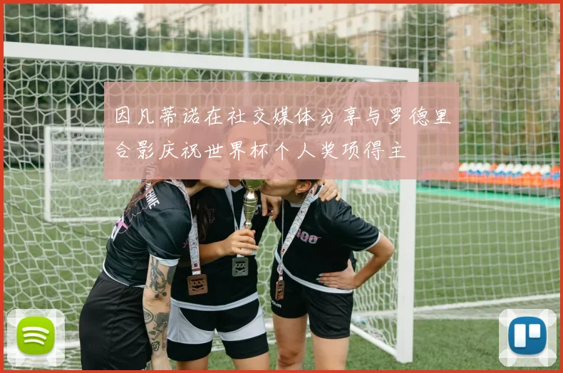 因凡蒂诺在社交媒体分享与罗德里合影庆祝世界杯个人奖项得主