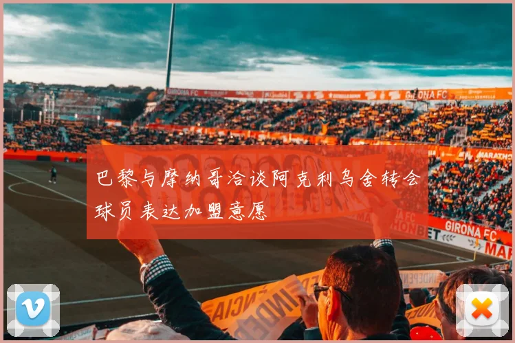 巴黎与摩纳哥洽谈阿克利乌舍转会球员表达加盟意愿